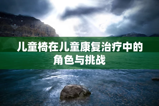 儿童椅在儿童康复治疗中的角色与挑战
