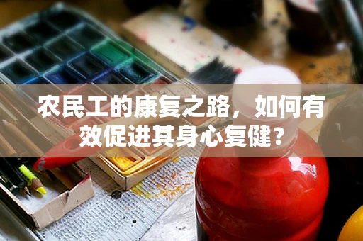 农民工的康复之路，如何有效促进其身心复健？