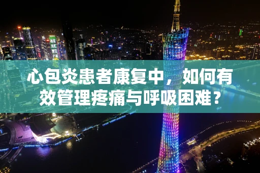 心包炎患者康复中，如何有效管理疼痛与呼吸困难？