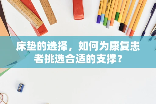 床垫的选择，如何为康复患者挑选合适的支撑？