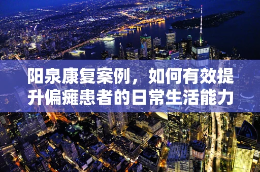 阳泉康复案例，如何有效提升偏瘫患者的日常生活能力？