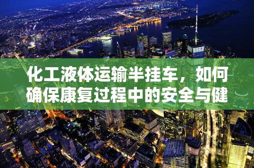 化工液体运输半挂车，如何确保康复过程中的安全与健康？