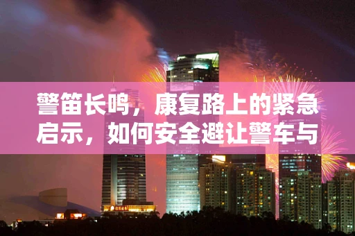 警笛长鸣，康复路上的紧急启示，如何安全避让警车与保持患者稳定？