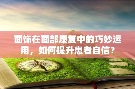面饰在面部康复中的巧妙运用，如何提升患者自信？