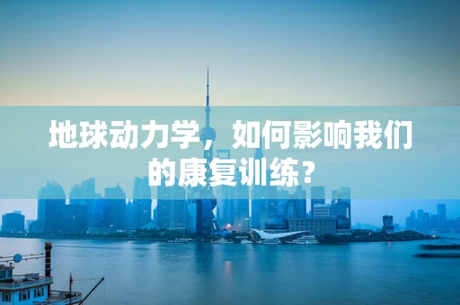 地球动力学，如何影响我们的康复训练？