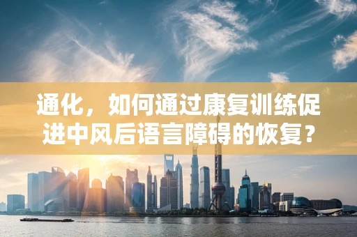 通化，如何通过康复训练促进中风后语言障碍的恢复？