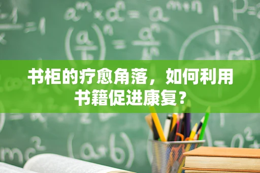 书柜的疗愈角落，如何利用书籍促进康复？