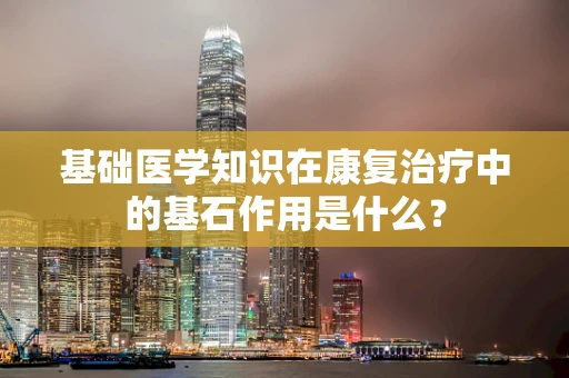 基础医学知识在康复治疗中的基石作用是什么？