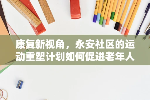 康复新视角，永安社区的运动重塑计划如何促进老年人的功能恢复？