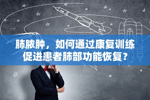 肺脓肿，如何通过康复训练促进患者肺部功能恢复？