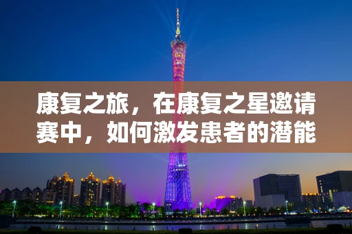 康复之旅，在康复之星邀请赛中，如何激发患者的潜能？