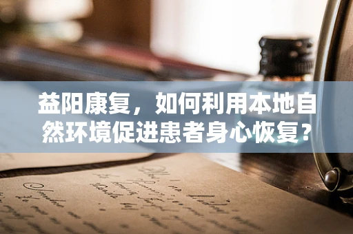 益阳康复，如何利用本地自然环境促进患者身心恢复？