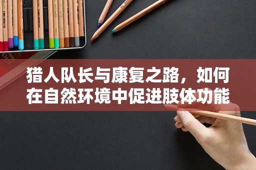 猎人队长与康复之路，如何在自然环境中促进肢体功能恢复？