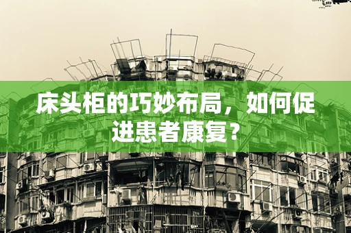 床头柜的巧妙布局，如何促进患者康复？