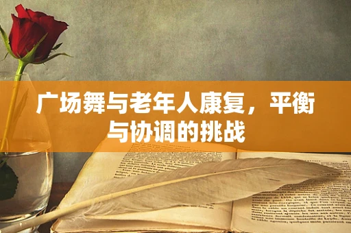广场舞与老年人康复，平衡与协调的挑战