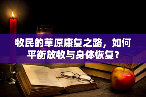 牧民的草原康复之路，如何平衡放牧与身体恢复？