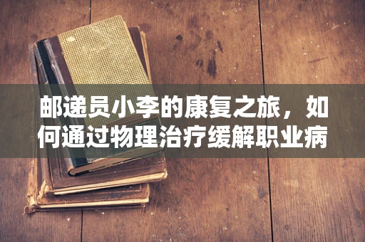 邮递员小李的康复之旅，如何通过物理治疗缓解职业病痛？