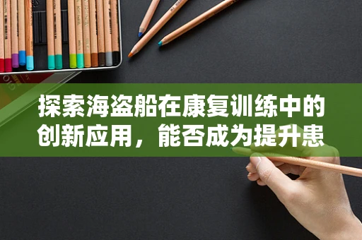 探索海盗船在康复训练中的创新应用，能否成为提升患者平衡与协调能力的有效工具？
