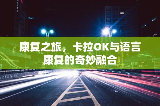 康复之旅，卡拉OK与语言康复的奇妙融合