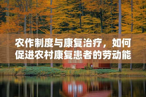 农作制度与康复治疗，如何促进农村康复患者的劳动能力恢复？