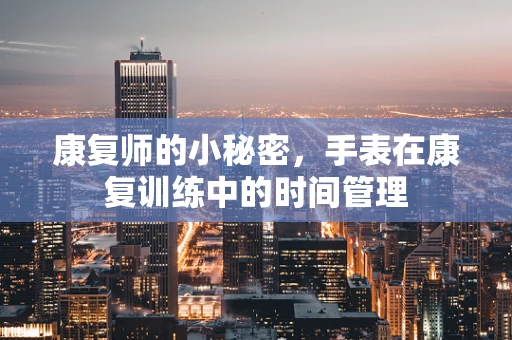 康复师的小秘密，手表在康复训练中的时间管理
