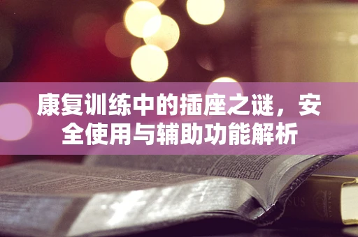 康复训练中的插座之谜，安全使用与辅助功能解析