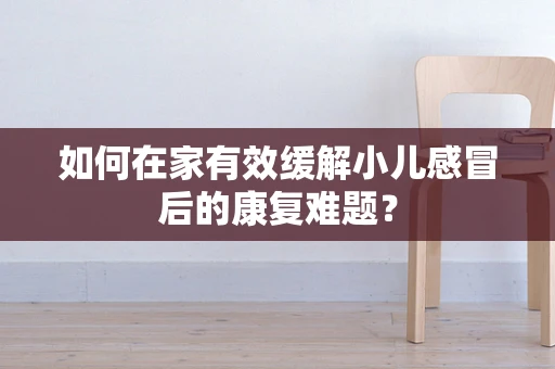 如何在家有效缓解小儿感冒后的康复难题？