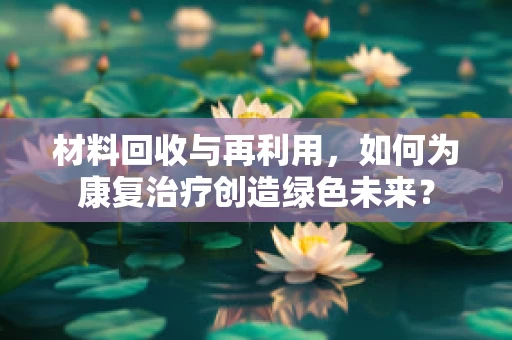 材料回收与再利用，如何为康复治疗创造绿色未来？