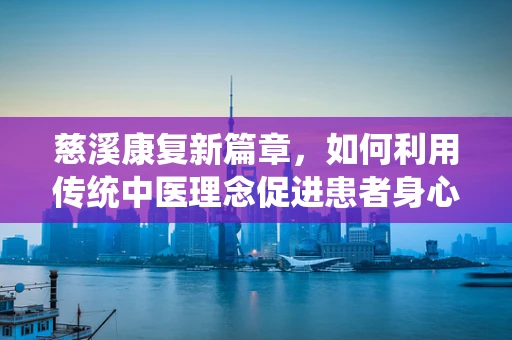慈溪康复新篇章，如何利用传统中医理念促进患者身心康复？