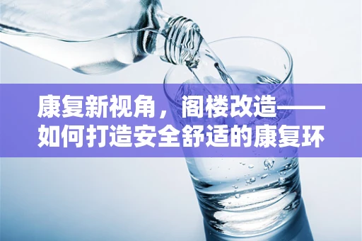 康复新视角，阁楼改造——如何打造安全舒适的康复环境？