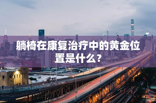躺椅在康复治疗中的黄金位置是什么？