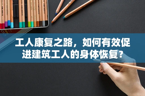 工人康复之路，如何有效促进建筑工人的身体恢复？