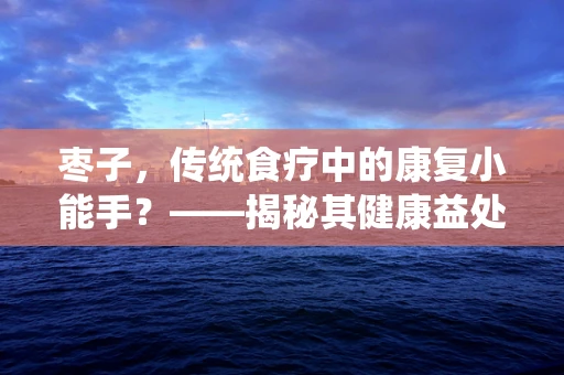 枣子，传统食疗中的康复小能手？——揭秘其健康益处与食用禁忌
