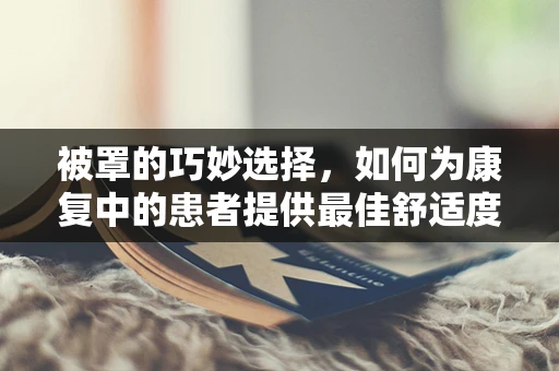 被罩的巧妙选择，如何为康复中的患者提供最佳舒适度？