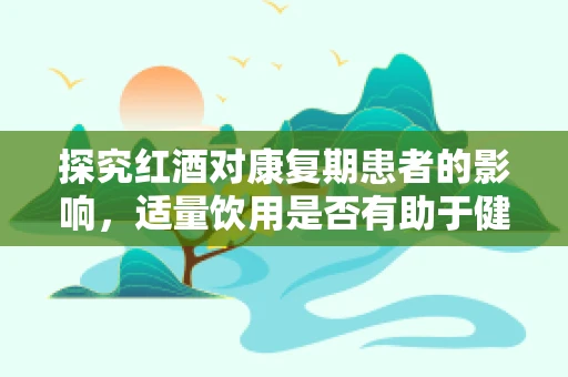 探究红酒对康复期患者的影响，适量饮用是否有助于健康恢复？