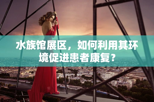 水族馆展区，如何利用其环境促进患者康复？