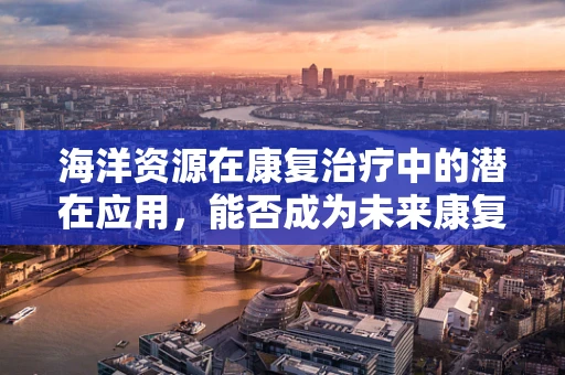 海洋资源在康复治疗中的潜在应用，能否成为未来康复的新蓝海？