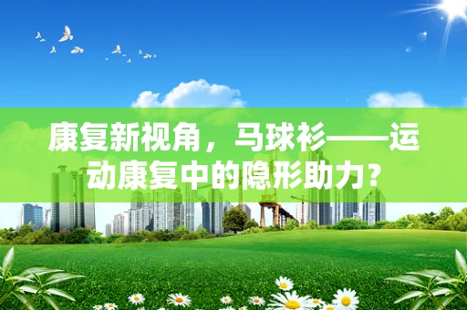 康复新视角，马球衫——运动康复中的隐形助力？