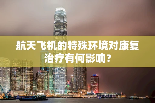 航天飞机的特殊环境对康复治疗有何影响？