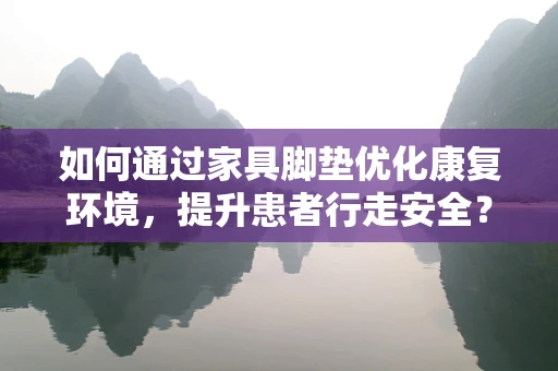 如何通过家具脚垫优化康复环境，提升患者行走安全？