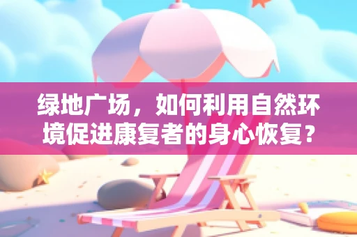 绿地广场，如何利用自然环境促进康复者的身心恢复？