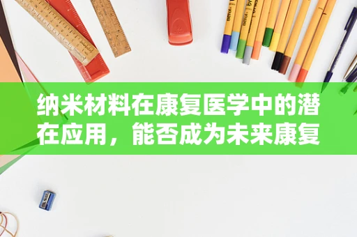 纳米材料在康复医学中的潜在应用，能否成为未来康复的新曙光？