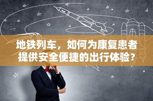 地铁列车，如何为康复患者提供安全便捷的出行体验？