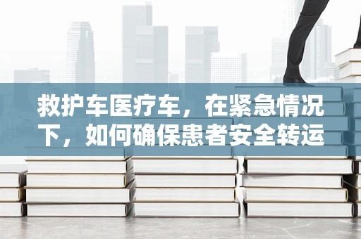 救护车医疗车，在紧急情况下，如何确保患者安全转运？