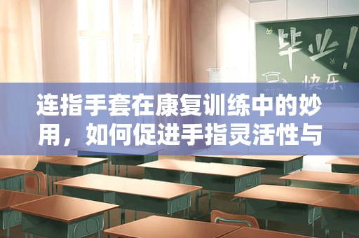 连指手套在康复训练中的妙用，如何促进手指灵活性与协调性？