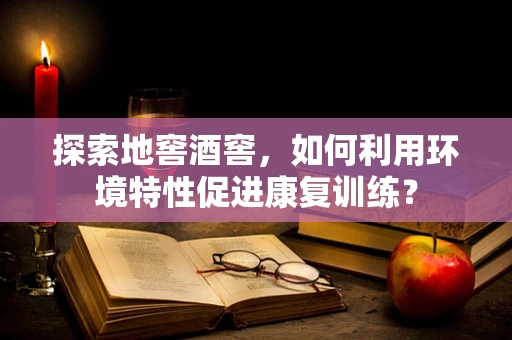 探索地窖酒窖，如何利用环境特性促进康复训练？