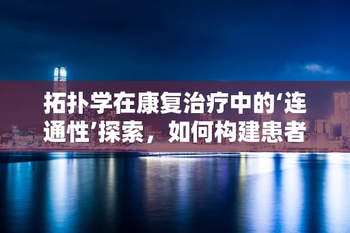 拓扑学在康复治疗中的‘连通性’探索，如何构建患者的‘无界康复’路径？