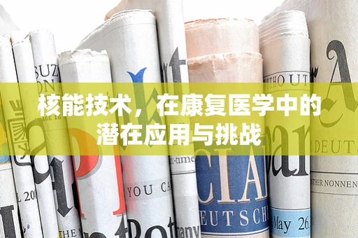 核能技术，在康复医学中的潜在应用与挑战