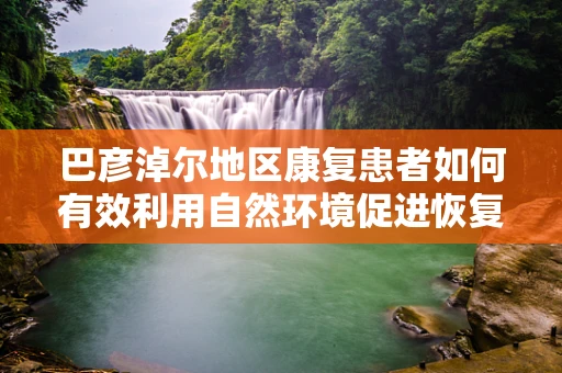 巴彦淖尔地区康复患者如何有效利用自然环境促进恢复？