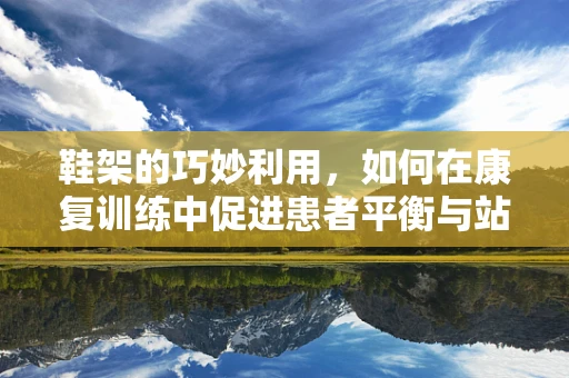 鞋架的巧妙利用，如何在康复训练中促进患者平衡与站立能力？